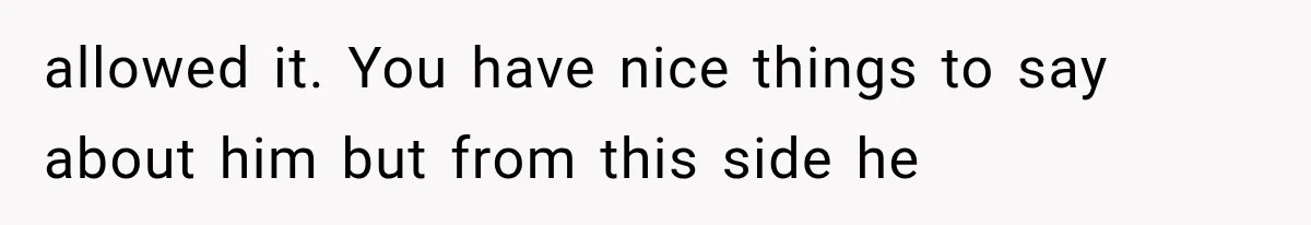 allowed it. You have nice things to say about him but from this side he