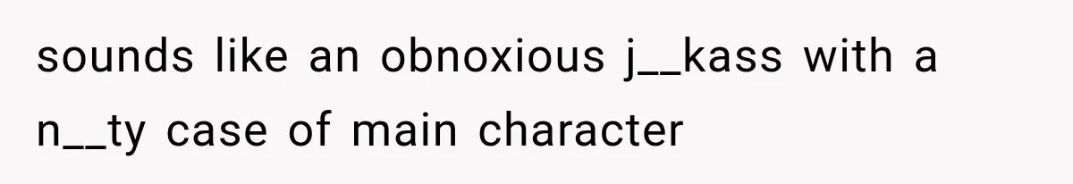sounds like an obnoxious j__kass with a n__ty case of main character