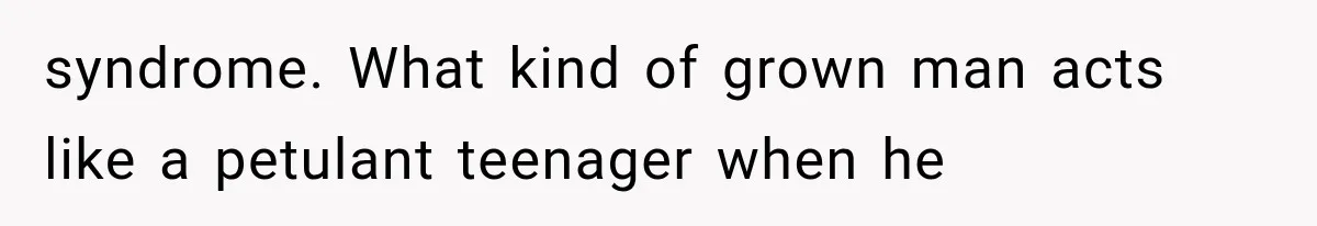 syndrome. What kind of grown man acts like a petulant teenager when he