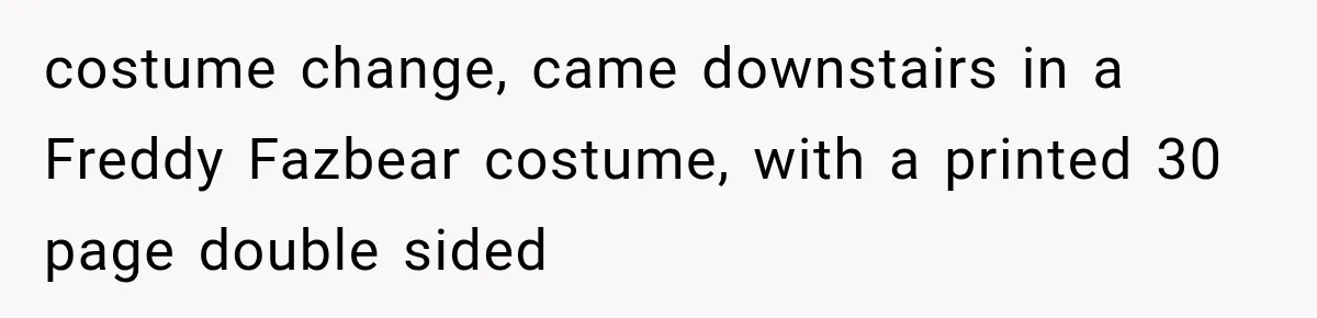 costume change, came downstairs in a Freddy Fazbear costume, with a printed 30 page double sided