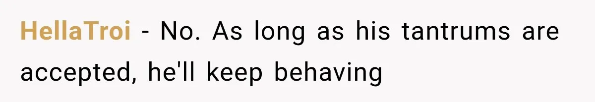 HellaTroi − No. As long as his tantrums are accepted, he'll keep behaving