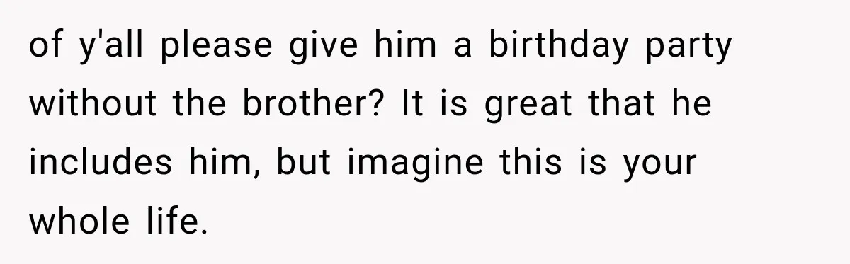 of y'all please give him a birthday party without the brother? It is great that he includes him, but imagine this is your whole life.