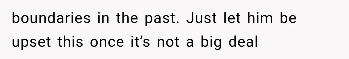 boundaries in the past. Just let him be upset this once it’s not a big deal