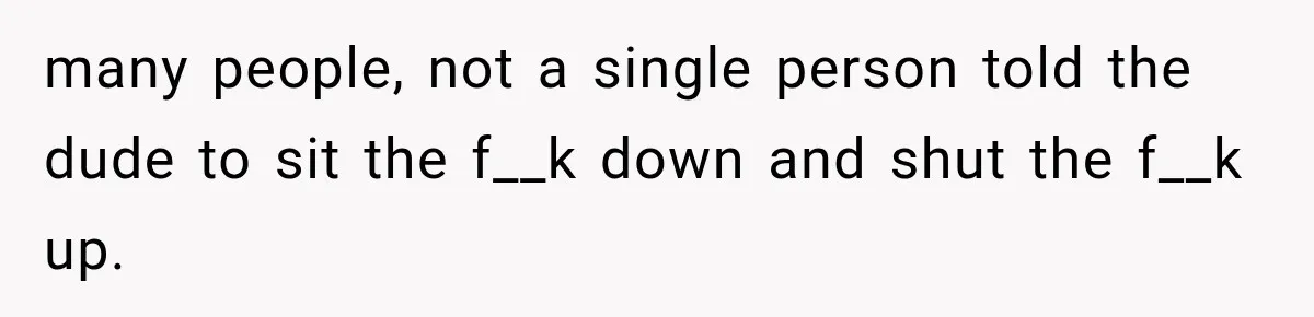 many people, not a single person told the dude to sit the f__k down and shut the f__k up.