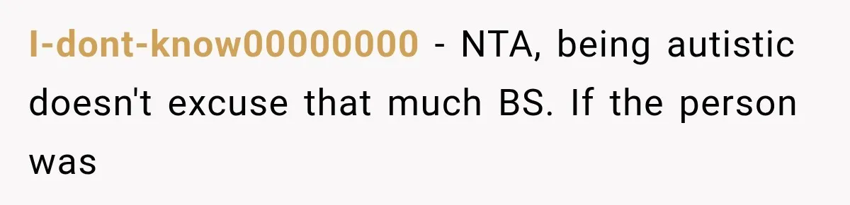I-dont-know00000000 − NTA, being autistic doesn't excuse that much BS. If the person was