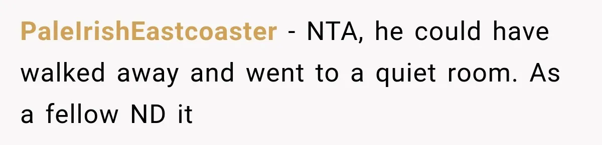 PaleIrishEastcoaster − NTA, he could have walked away and went to a quiet room. As a fellow ND it