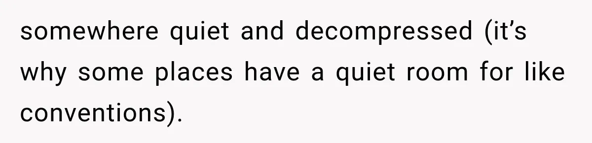 somewhere quiet and decompressed (it’s why some places have a quiet room for like conventions).