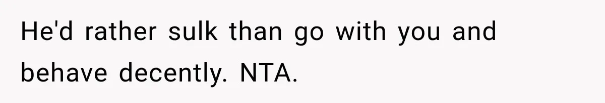 He'd rather sulk than go with you and behave decently. NTA.