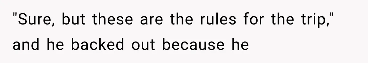 "Sure, but these are the rules for the trip," and he backed out because he