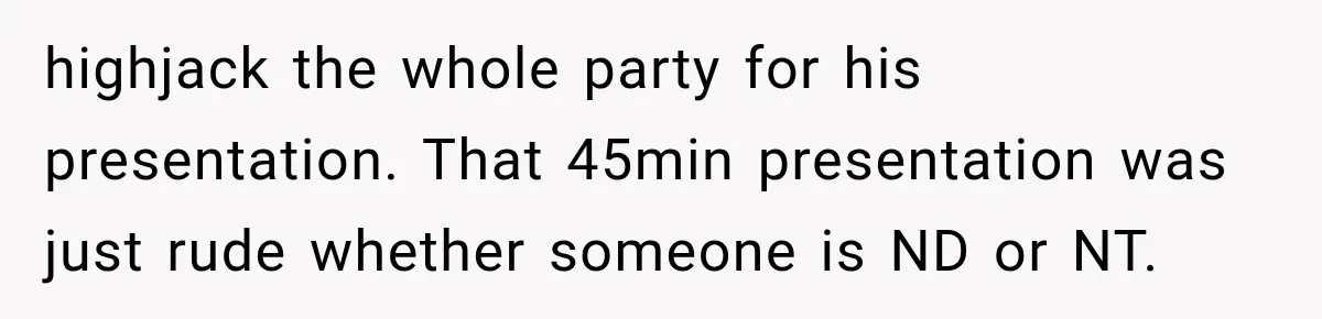 highjack the whole party for his presentation. That 45min presentation was just rude whether someone is ND or NT.
