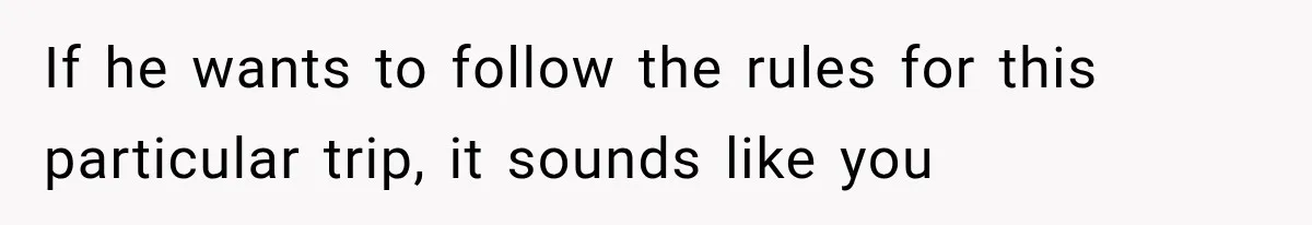 If he wants to follow the rules for this particular trip, it sounds like you