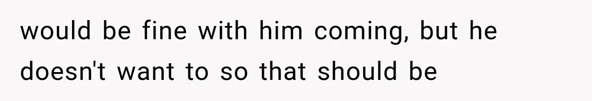 would be fine with him coming, but he doesn't want to so that should be