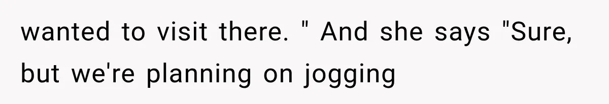 wanted to visit there. " And she says "Sure, but we're planning on jogging
