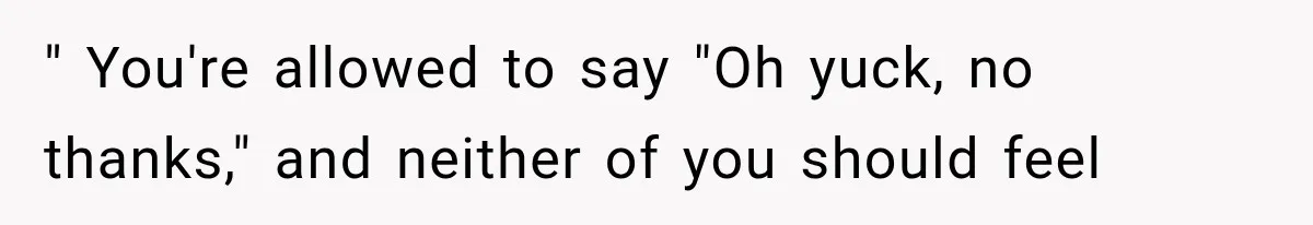 " You're allowed to say "Oh yuck, no thanks," and neither of you should feel