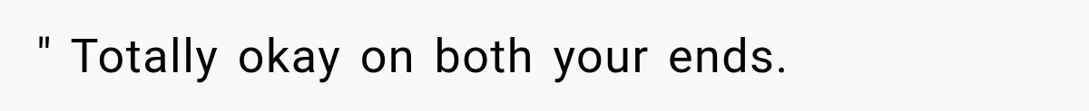 " Totally okay on both your ends.