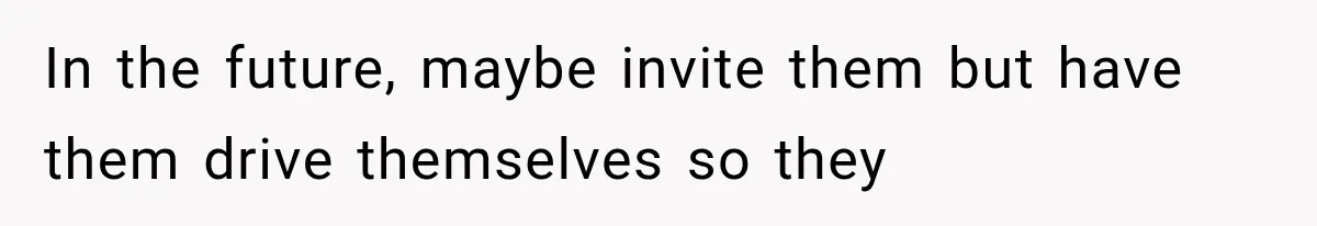 In the future, maybe invite them but have them drive themselves so they