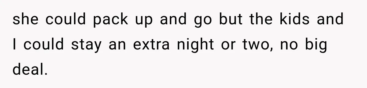 she could pack up and go but the kids and I could stay an extra night or two, no big deal.