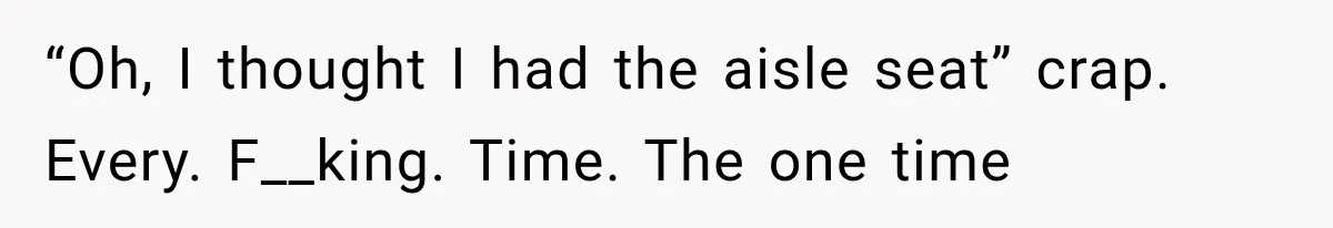 Passenger Takes Their Paid Seats, but a Clever Comment Makes the Seat Thief Move “Oh, I thought I had the aisle seat” crap. Every. F__king. Time. The one time