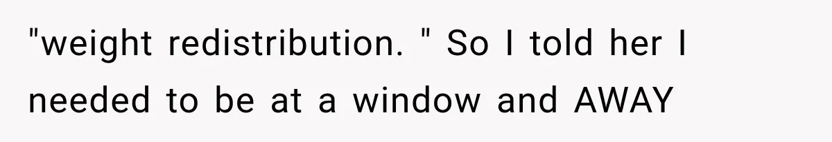 Passenger Takes Their Paid Seats, but a Clever Comment Makes the Seat Thief Move "weight redistribution. " So I told her I needed to be at a window and AWAY