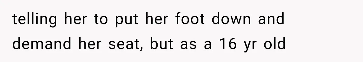 Passenger Takes Their Paid Seats, but a Clever Comment Makes the Seat Thief Move telling her to put her foot down and demand her seat, but as a 16 yr old