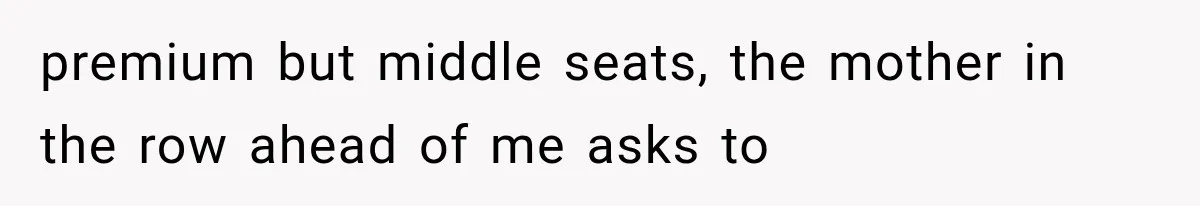Passenger Takes Their Paid Seats, but a Clever Comment Makes the Seat Thief Move premium but middle seats, the mother in the row ahead of me asks to