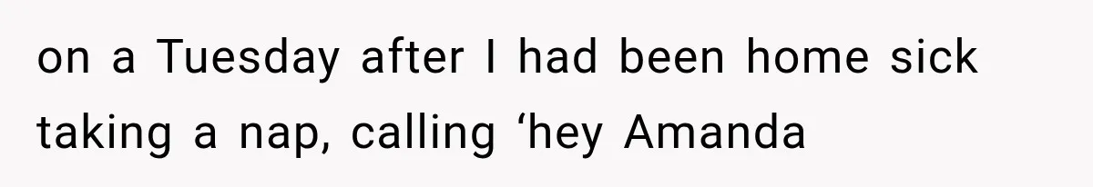 on a Tuesday after I had been home sick taking a nap, calling ‘hey Amanda
