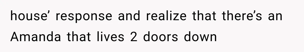 house’ response and realize that there’s an Amanda that lives 2 doors down