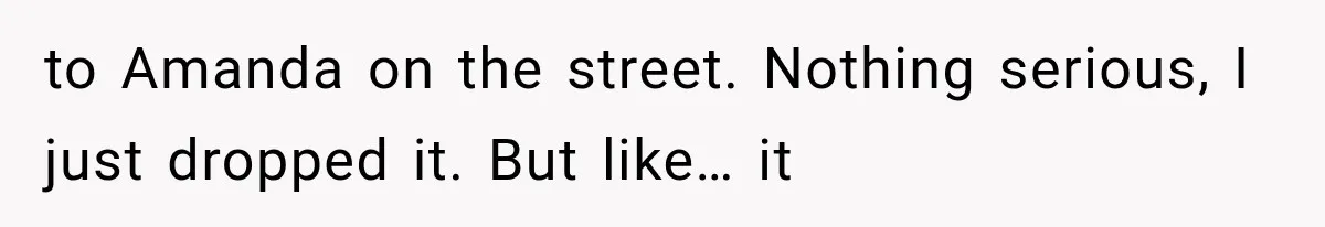 to Amanda on the street. Nothing serious, I just dropped it. But like… it