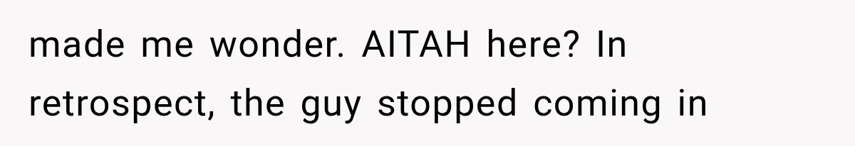 made me wonder. AITAH here? In retrospect, the guy stopped coming in