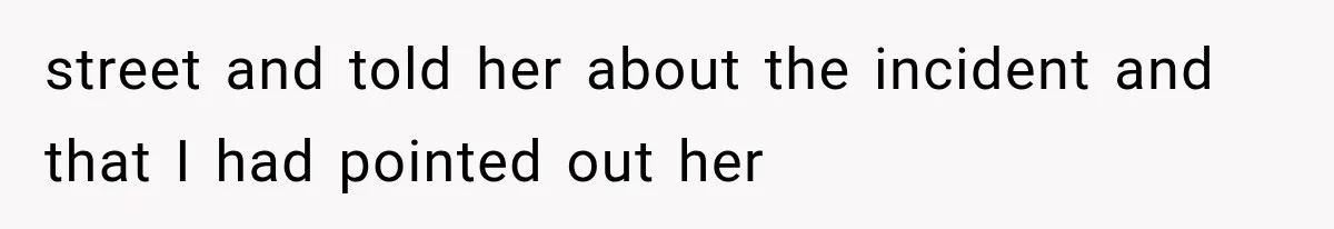 street and told her about the incident and that I had pointed out her