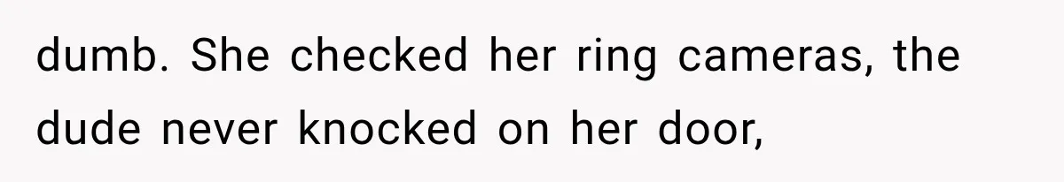 dumb. She checked her ring cameras, the dude never knocked on her door,