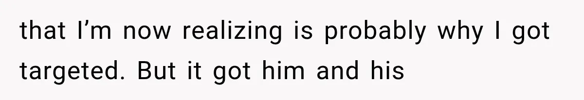 that I’m now realizing is probably why I got targeted. But it got him and his