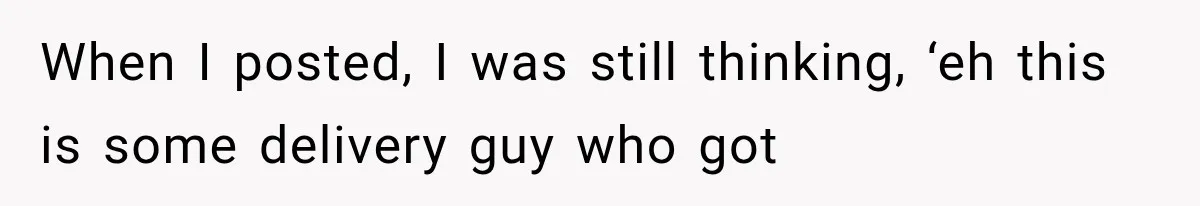When I posted, I was still thinking, ‘eh this is some delivery guy who got