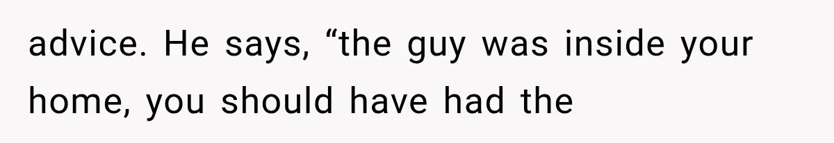advice. He says, “the guy was inside your home, you should have had the