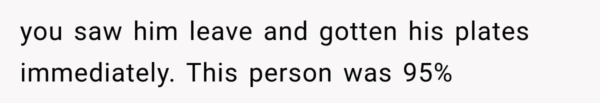 you saw him leave and gotten his plates immediately. This person was 95%