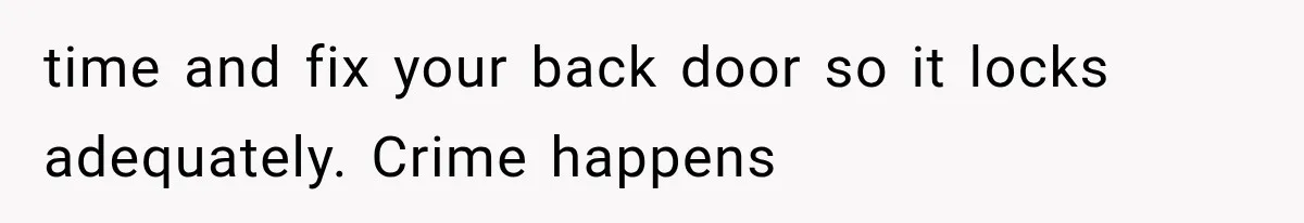 time and fix your back door so it locks adequately. Crime happens