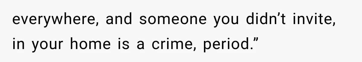 everywhere, and someone you didn’t invite, in your home is a crime, period.”