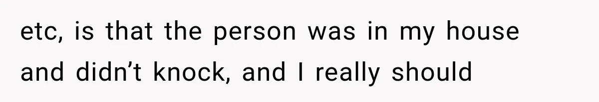 etc, is that the person was in my house and didn’t knock, and I really should