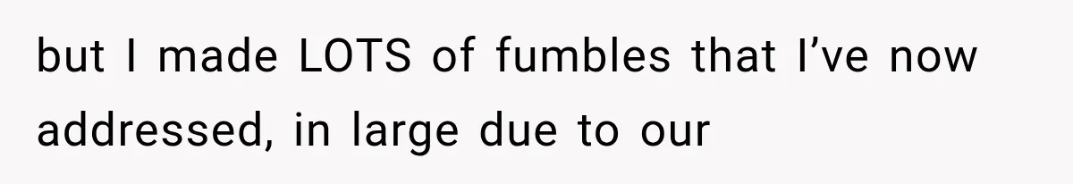 but I made LOTS of fumbles that I’ve now addressed, in large due to our