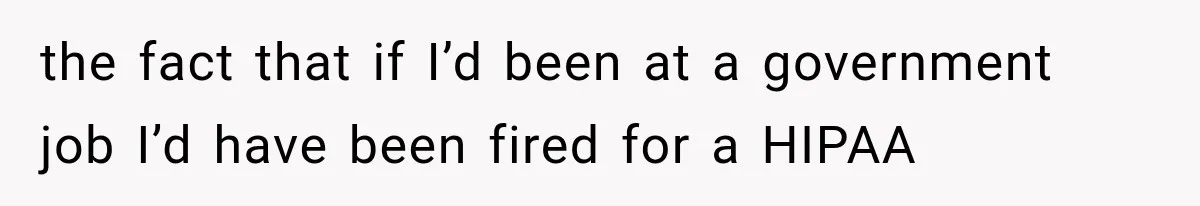 the fact that if I’d been at a government job I’d have been fired for a HIPAA