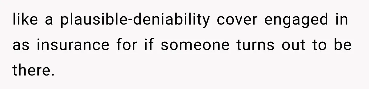 like a plausible-deniability cover engaged in as insurance for if someone turns out to be there.