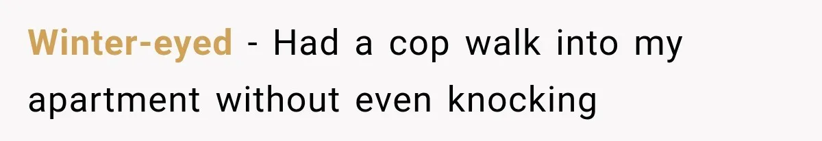 Winter-eyed − Had a cop walk into my apartment without even knocking
