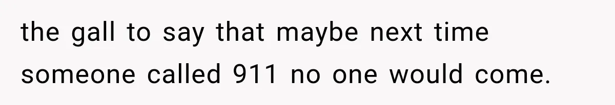 the gall to say that maybe next time someone called 911 no one would come.