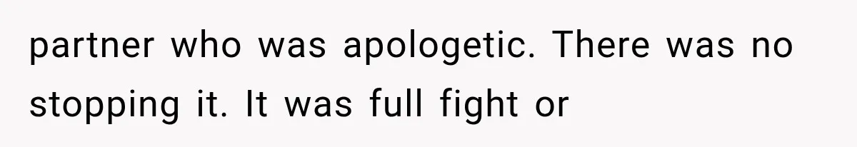 partner who was apologetic. There was no stopping it. It was full fight or