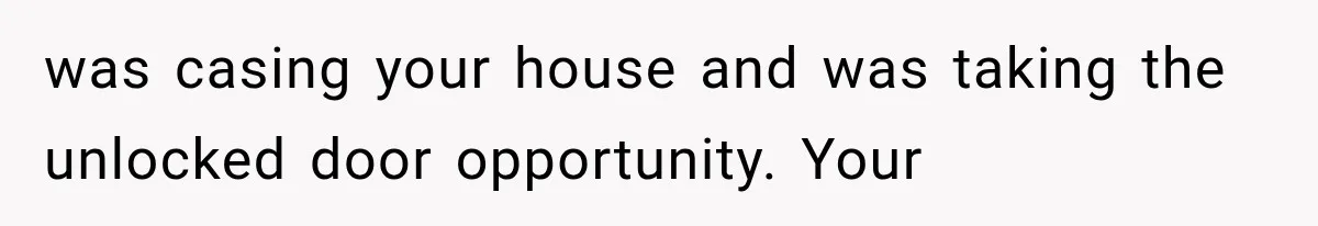 was casing your house and was taking the unlocked door opportunity. Your