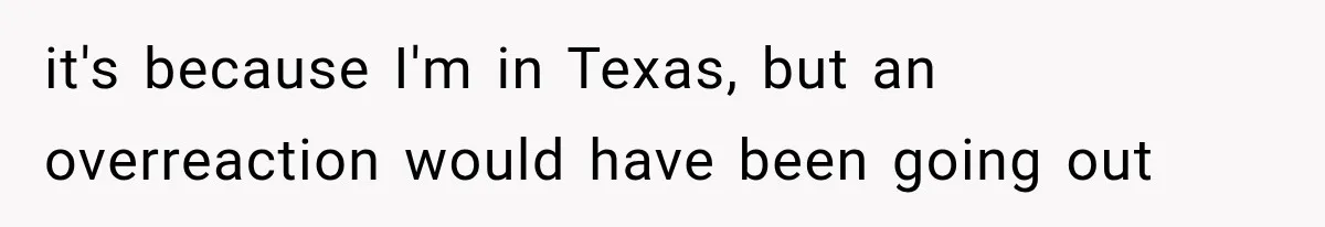 it's because I'm in Texas, but an overreaction would have been going out