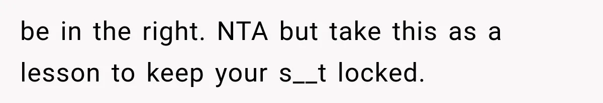 be in the right. NTA but take this as a lesson to keep your s__t locked.