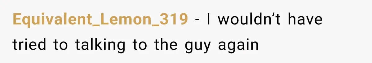 Equivalent_Lemon_319 − I wouldn’t have tried to talking to the guy again