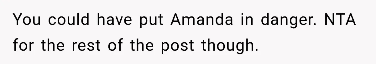 You could have put Amanda in danger. NTA for the rest of the post though.