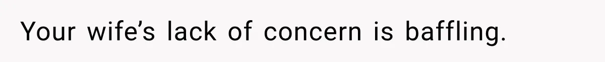 Your wife’s lack of concern is baffling.